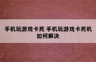 手机玩游戏卡死 手机玩游戏卡死机如何解决